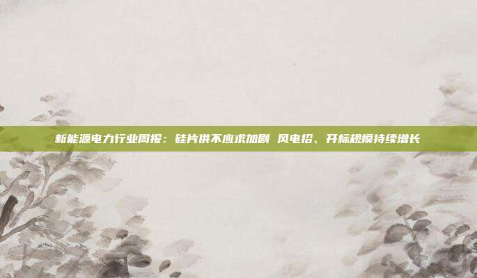 新能源电力行业周报:硅片供不应求加剧 风电招、开标规模持续增长