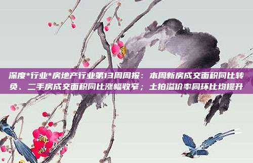 深度*行业*房地产行业第13周周报:本周新房成交面积同比转负、二手房成交面积同比涨幅收窄;土拍溢价率同环比均提升