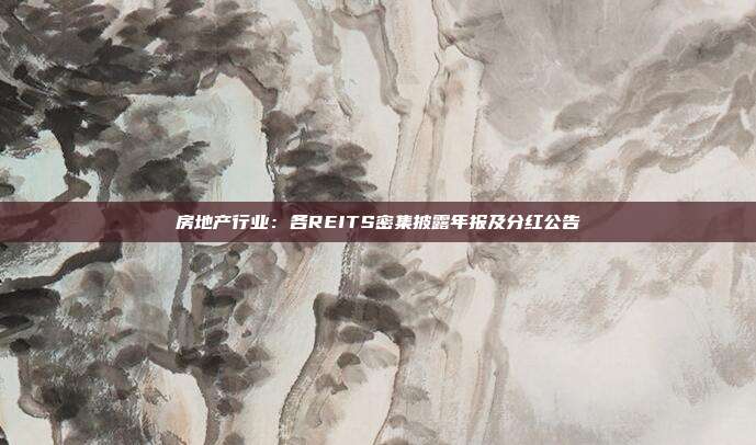 房地产行业:各REITS密集披露年报及分红公告