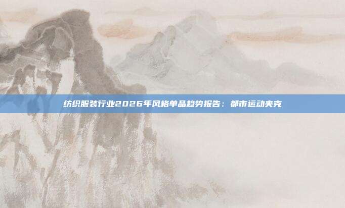 纺织服装行业2026年风格单品趋势报告：都市运动夹克