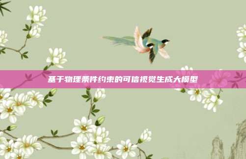 基于物理条件约束的可信视觉生成大模型