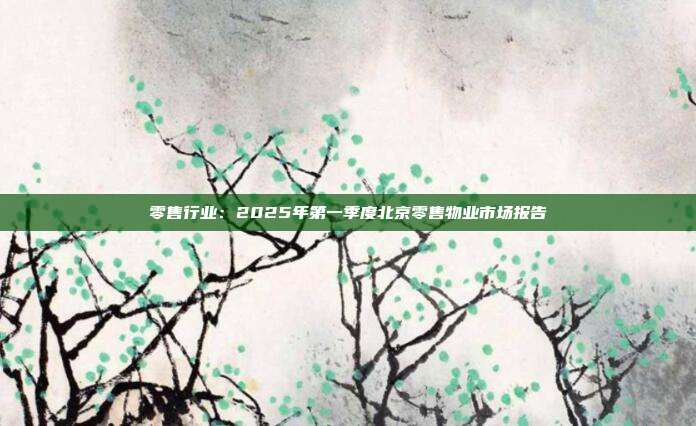 零售行业:2025年第一季度北京零售物业市场报告