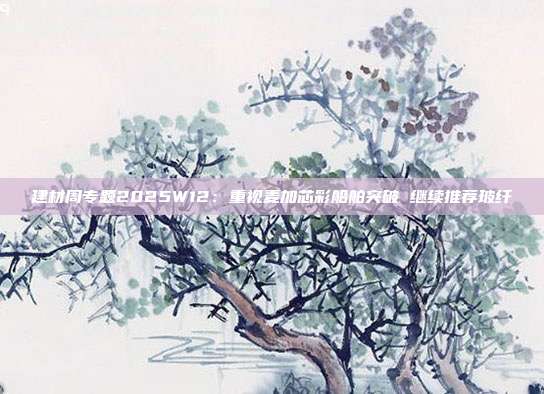 建材周专题2025W12:重视麦加芯彩船舶突破 继续推荐玻纤