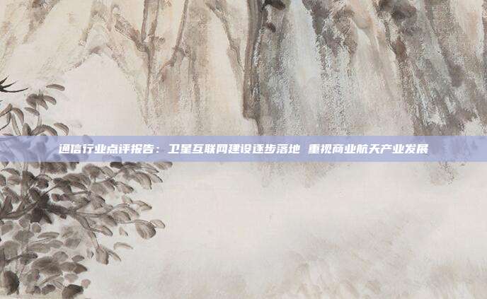 通信行业点评报告:卫星互联网建设逐步落地 重视商业航天产业发展