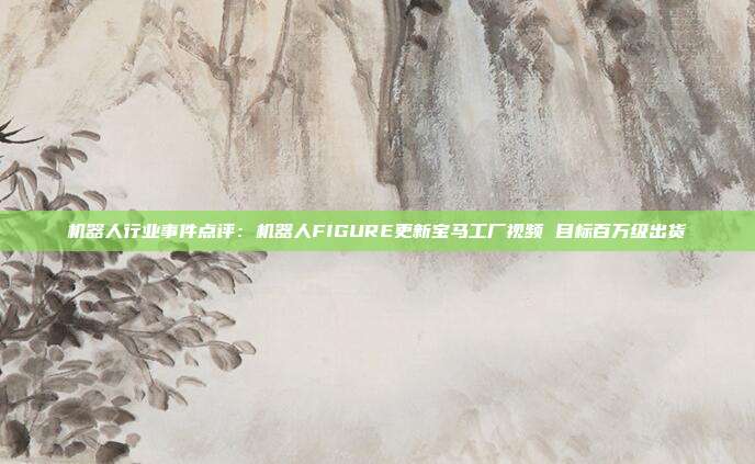 机器人行业事件点评:机器人FIGURE更新宝马工厂视频 目标百万级出货