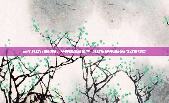 医疗耗材行业周报:年报披露密集期 耗材板块关注创新与业绩修复