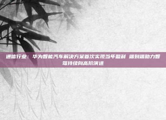 通信行业:华为智能汽车解决方案首次实现当年盈利 端到端助力智驾持续向高阶演进