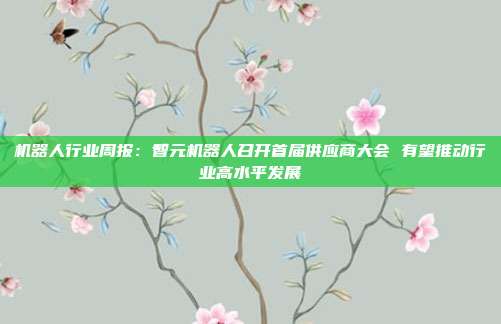 机器人行业周报:智元机器人召开首届供应商大会 有望推动行业高水平发展