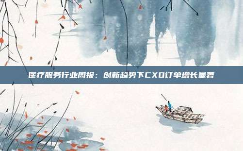 医疗服务行业周报:创新趋势下CXO订单增长显著