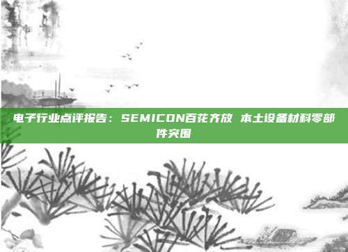 电子行业点评报告:SEMICON百花齐放 本土设备材料零部件突围