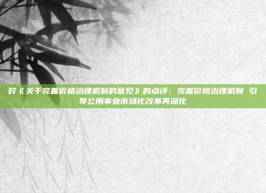 对《关于完善价格治理机制的意见》的点评:完善价格治理机制 引导公用事业市场化改革再深化