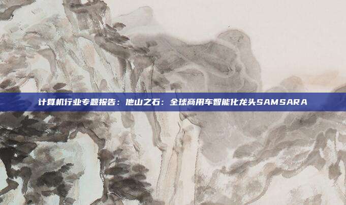 计算机行业专题报告:他山之石:全球商用车智能化龙头SAMSARA