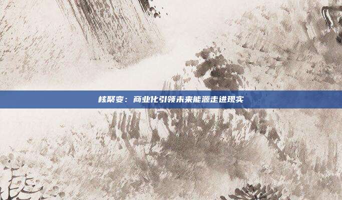 核聚变:商业化引领未来能源走进现实