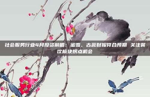 社会服务行业4月投资前瞻:蜜雪、古茗财报符合预期 关注餐饮板块拐点机会