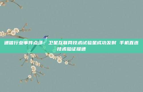 通信行业事件点评:卫星互联网技术试验星成功发射 手机直连技术验证提速