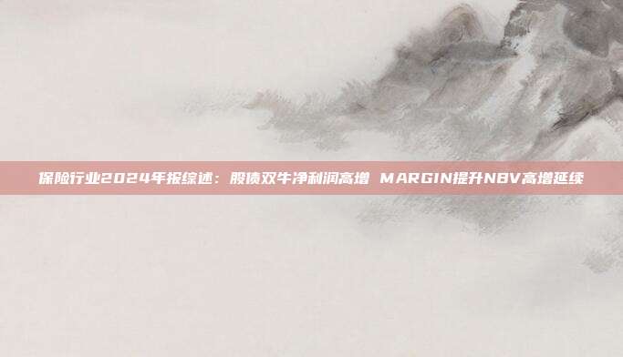 保险行业2024年报综述:股债双牛净利润高增 MARGIN提升NBV高增延续