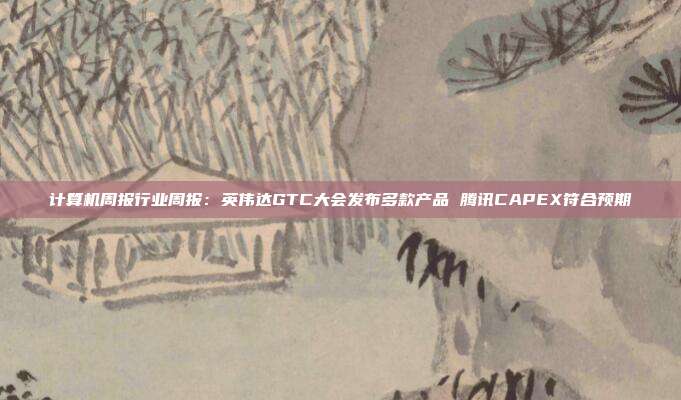 计算机周报行业周报:英伟达GTC大会发布多款产品 腾讯CAPEX符合预期