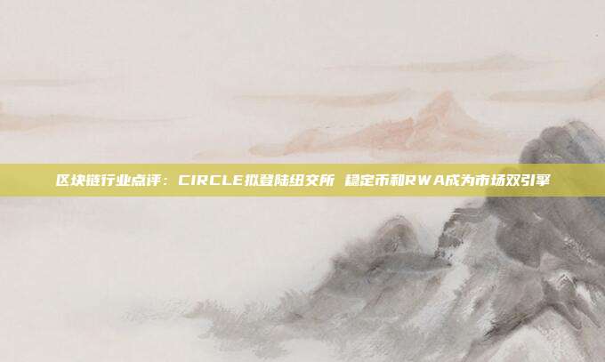 区块链行业点评:CIRCLE拟登陆纽交所 稳定币和RWA成为市场双引擎