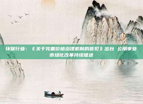 环保行业:《关于完善价格治理机制的意见》出台 公用事业市场化改革持续推进