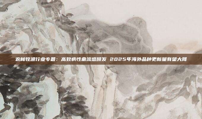 农林牧渔行业专题:高致病性禽流感频发 2025年海外品种更新量有望大降