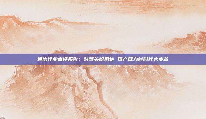 通信行业点评报告:对等关税落地 国产算力新时代大变革