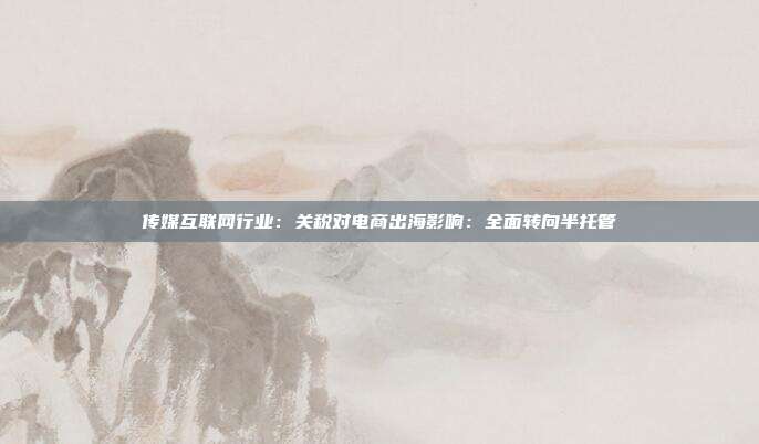 传媒互联网行业:关税对电商出海影响:全面转向半托管