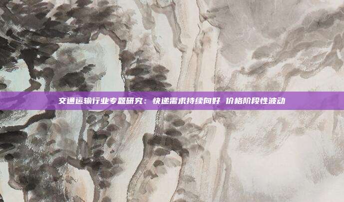 交通运输行业专题研究:快递需求持续向好 价格阶段性波动