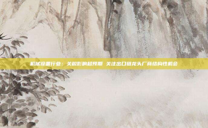 机械设备行业:关税影响超预期 关注出口链龙头厂商结构性机会