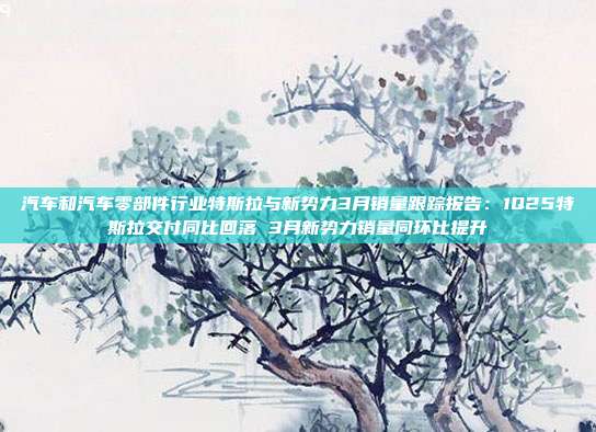 汽车和汽车零部件行业特斯拉与新势力3月销量跟踪报告:1Q25特斯拉交付同比回落 3月新势力销量同环比提升