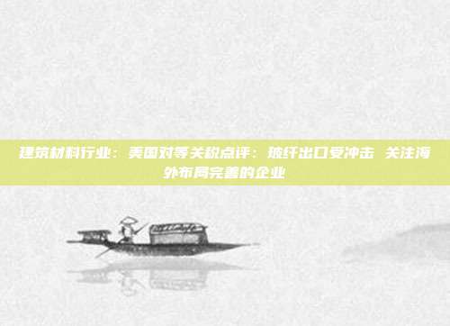 建筑材料行业:美国对等关税点评:玻纤出口受冲击 关注海外布局完善的企业