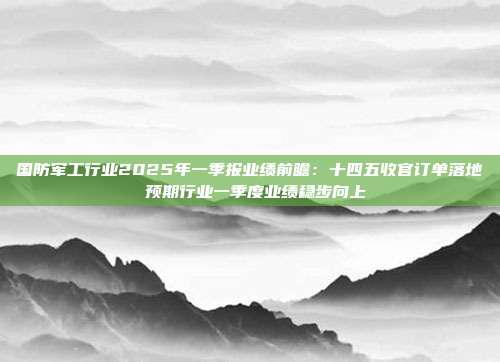 国防军工行业2025年一季报业绩前瞻:十四五收官订单落地 预期行业一季度业绩稳步向上