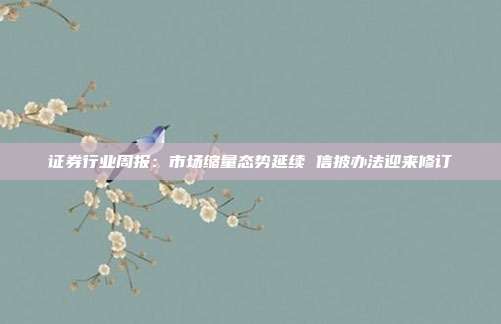 证券行业周报:市场缩量态势延续 信披办法迎来修订
