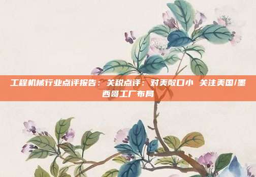工程机械行业点评报告:关税点评:对美敞口小 关注美国/墨西哥工厂布局