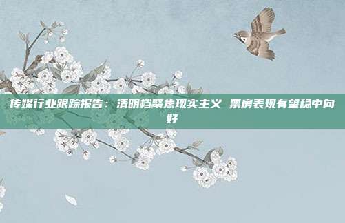 传媒行业跟踪报告:清明档聚焦现实主义 票房表现有望稳中向好