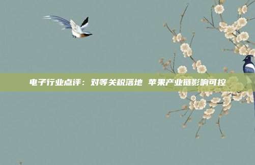 电子行业点评:对等关税落地 苹果产业链影响可控