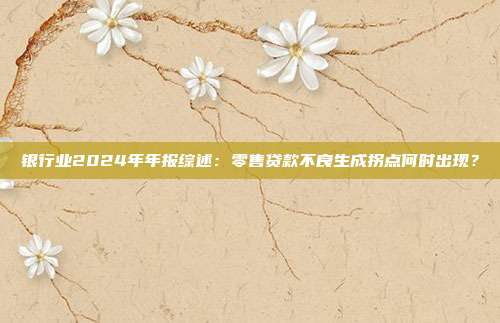 银行业2024年年报综述:零售贷款不良生成拐点何时出现?