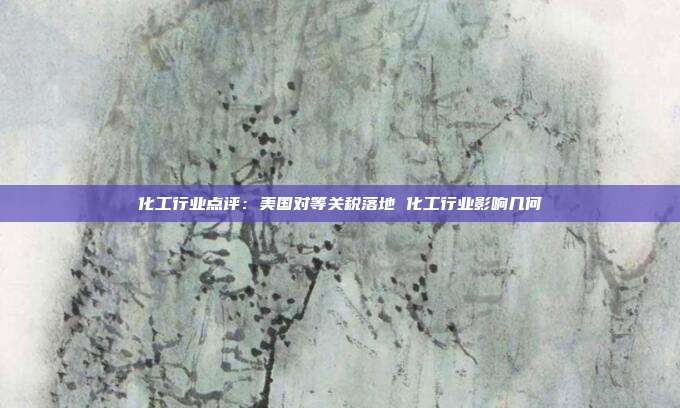 化工行业点评:美国对等关税落地 化工行业影响几何