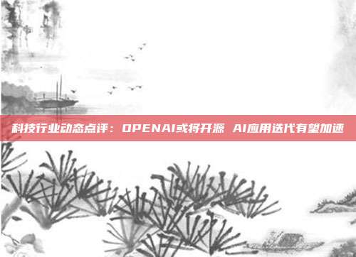 科技行业动态点评:OPENAI或将开源 AI应用迭代有望加速