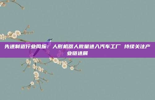 先进制造行业周报：人形机器人批量进入汽车工厂 持续关注产业链进展