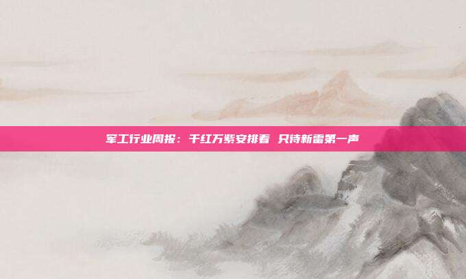 军工行业周报:千红万紫安排着 只待新雷第一声