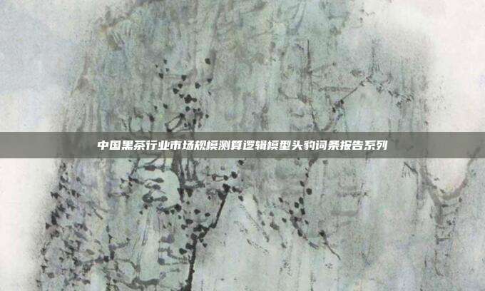 中国黑茶行业市场规模测算逻辑模型头豹词条报告系列