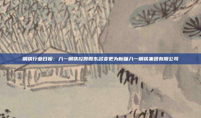 钢铁行业日报:八一钢铁控股股东名变更为新疆八一钢铁集团有限公司
