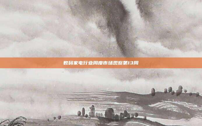 数码家电行业周度市场观察第13周