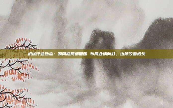 机械行业动态:顺周期局部回暖 布局业绩向好、边际改善板块