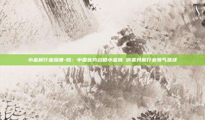 小金属行业深度-钨:中国优势战略小金属 供需共振行业景气延续
