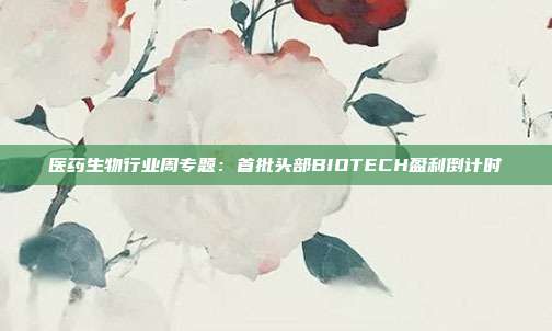 医药生物行业周专题:首批头部BIOTECH盈利倒计时