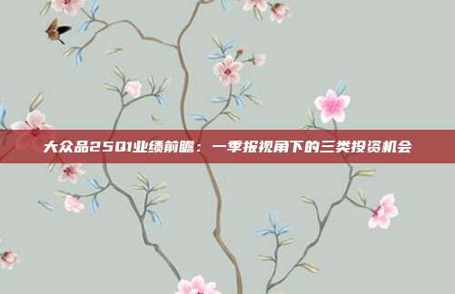 大众品25Q1业绩前瞻:一季报视角下的三类投资机会