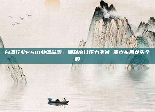 白酒行业25Q1业绩前瞻:顺利度过压力测试 重点布局龙头个股