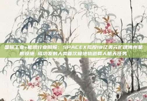 国际工业+能源行业周报:SPACEX拟投18亿美元扩建佛州星舰设施 成功发射人类首次极地轨道载人航天任务