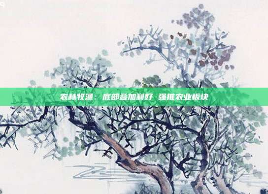 农林牧渔:底部叠加利好 强推农业板块